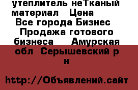 утеплитель неТканый материал › Цена ­ 100 - Все города Бизнес » Продажа готового бизнеса   . Амурская обл.,Серышевский р-н